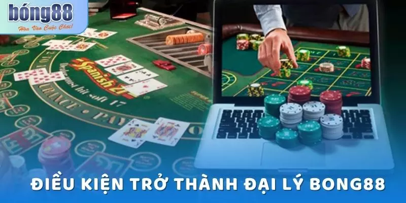 Điều kiện cơ bản nhất để trở thành đại lý Bong88 nhanh chóng